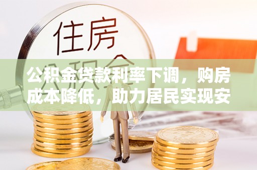雷山公积金贷款利率下调，购房成本降低，助力居民实现安居梦想