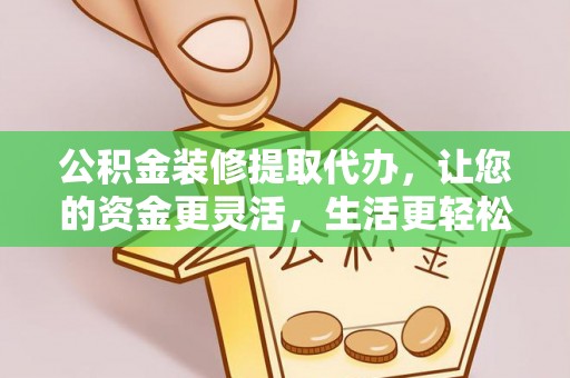 雷山公积金装修提取代办，让您的资金更灵活，生活更轻松