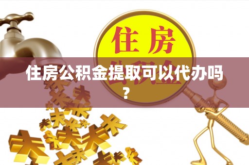 雷山住房公积金提取可以代办吗？