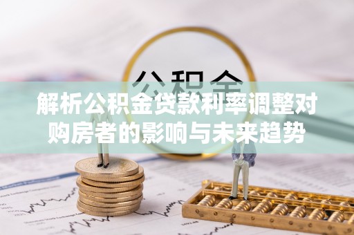 雷山解析公积金贷款利率调整对购房者的影响与未来趋势
