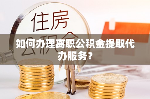 雷山如何办理离职公积金提取代办服务？
