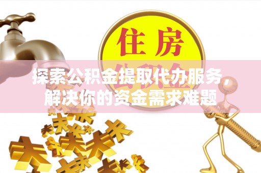 雷山探索公积金提取代办服务，解决你的资金需求难题