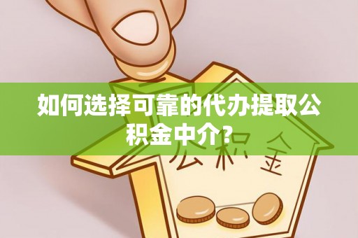 雷山如何选择可靠的代办提取公积金中介？