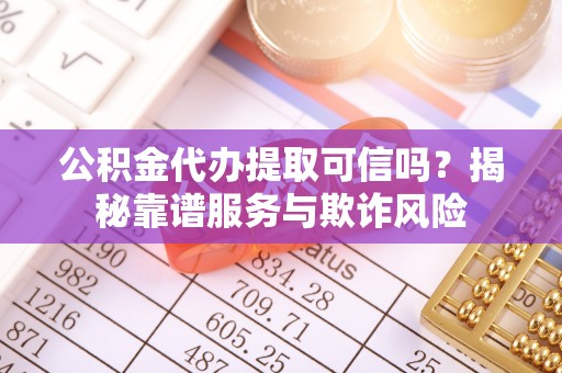 雷山公积金代办提取可信吗？揭秘靠谱服务与欺诈风险