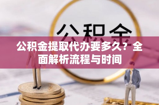 雷山公积金提取代办要多久？全面解析流程与时间