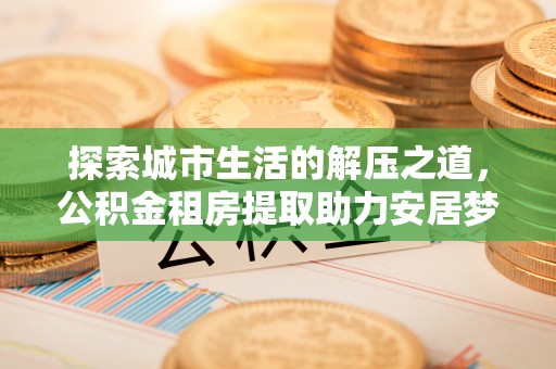 雷山探索城市生活的解压之道，公积金租房提取助力安居梦想