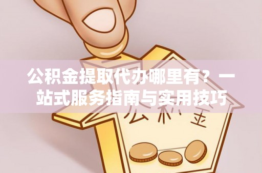 雷山公积金提取代办哪里有？一站式服务指南与实用技巧
