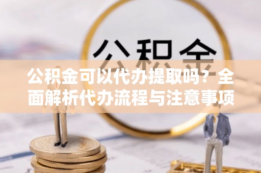 雷山公积金可以代办提取吗？全面解析代办流程与注意事项