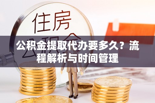 雷山公积金提取代办要多久？流程解析与时间管理