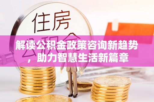 雷山解读公积金政策咨询新趋势，助力智慧生活新篇章