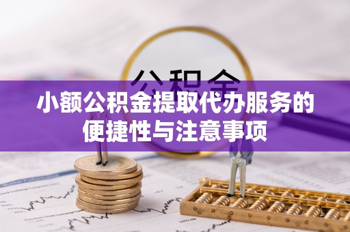雷山小额公积金提取代办服务的便捷性与注意事项