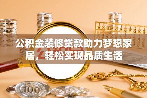 雷山公积金装修贷款助力梦想家居，轻松实现品质生活