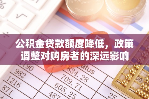 雷山公积金贷款额度降低，政策调整对购房者的深远影响