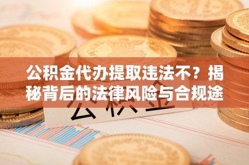 雷山公积金代办提取违法不？揭秘背后的法律风险与合规途径