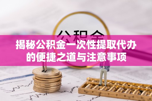 雷山揭秘公积金一次性提取代办的便捷之道与注意事项