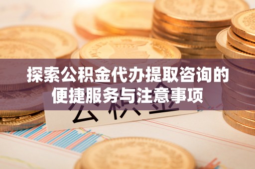 雷山探索公积金代办提取咨询的便捷服务与注意事项