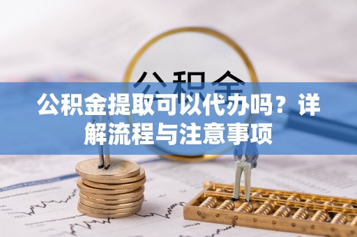 雷山公积金提取可以代办吗？详解流程与注意事项
