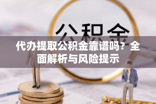雷山代办提取公积金靠谱吗？全面解析与风险提示
