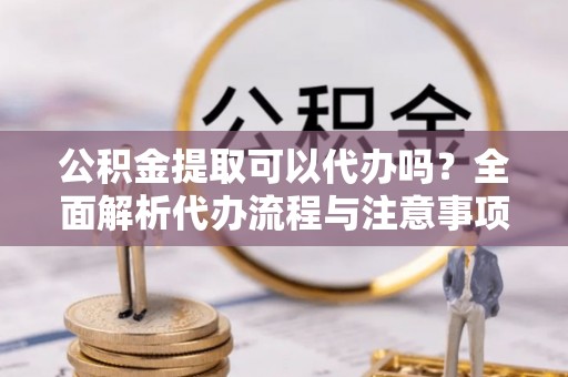 雷山公积金提取可以代办吗？全面解析代办流程与注意事项