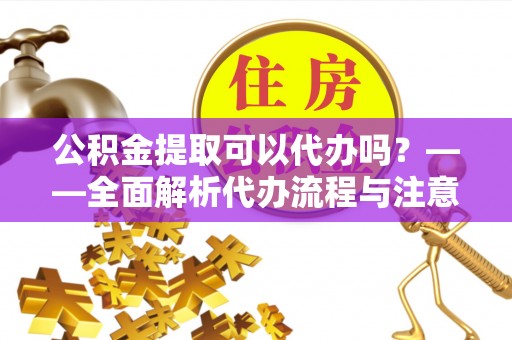 雷山公积金提取可以代办吗？——全面解析代办流程与注意事项